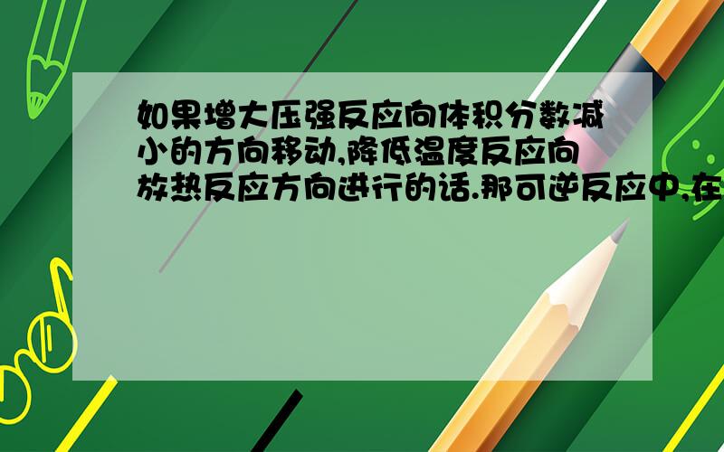 如果增大压强反应向体积分数减小的方向移动,降低温度反应向放热反应方向进行的话.那可逆反应中,在动态平衡时,降温的话,正逆