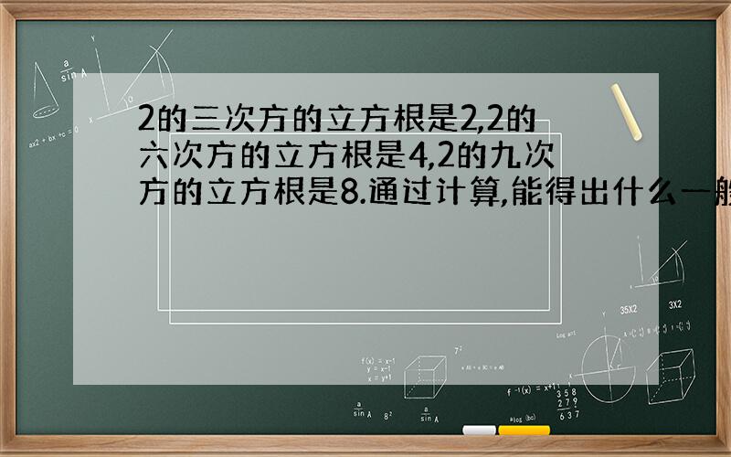 2的三次方的立方根是2,2的六次方的立方根是4,2的九次方的立方根是8.通过计算,能得出什么一般性的结论?理