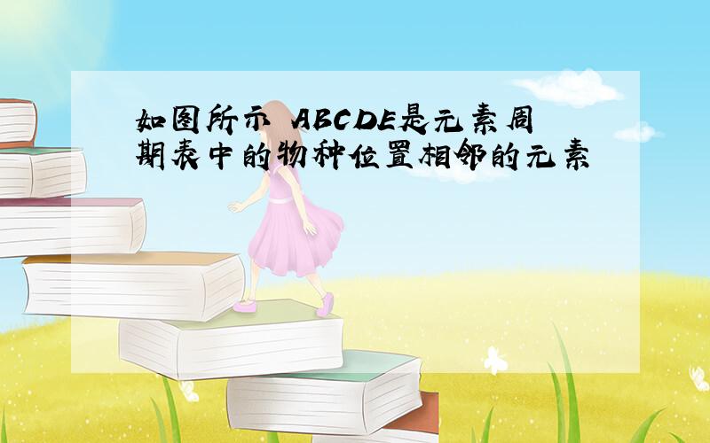 如图所示 ABCDE是元素周期表中的物种位置相邻的元素