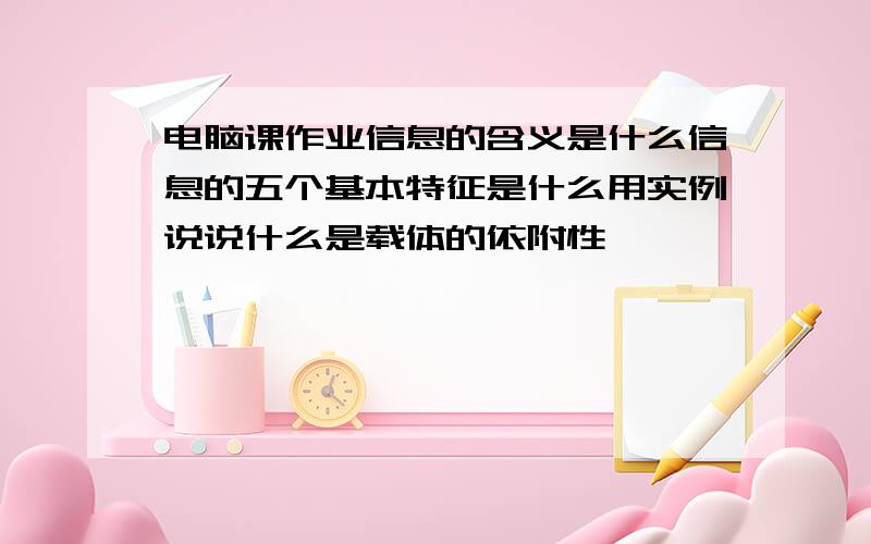 电脑课作业信息的含义是什么信息的五个基本特征是什么用实例说说什么是载体的依附性