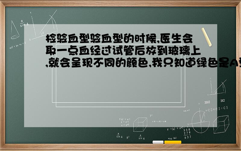 检验血型验血型的时候,医生会取一点血经过试管后放到玻璃上,就会呈现不同的颜色,我只知道绿色是A型,那么B.O.AB型又是