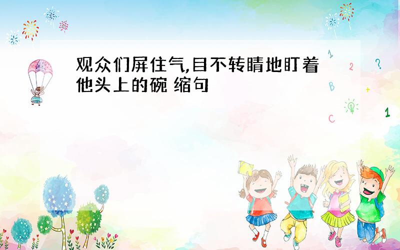 观众们屏住气,目不转睛地盯着他头上的碗 缩句