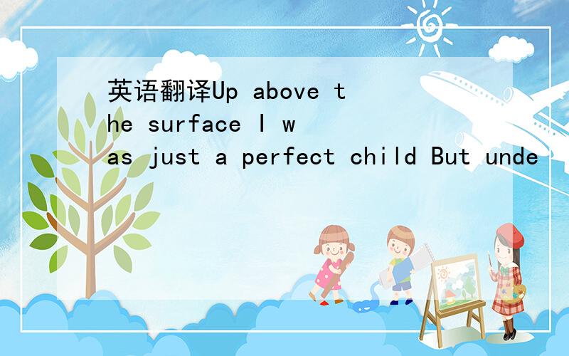 英语翻译Up above the surface I was just a perfect child But unde