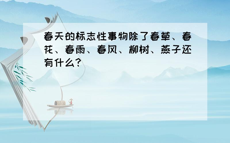 春天的标志性事物除了春草、春花、春雨、春风、柳树、燕子还有什么?