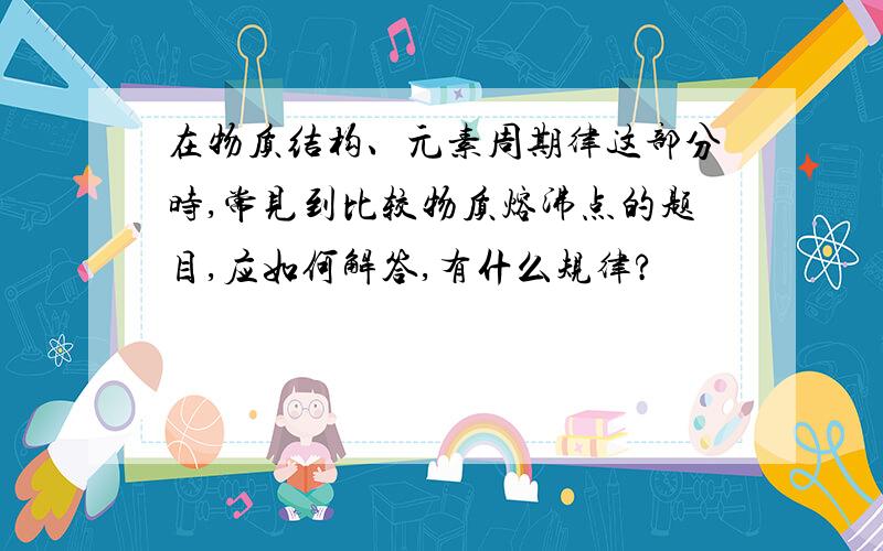 在物质结构、元素周期律这部分时,常见到比较物质熔沸点的题目,应如何解答,有什么规律?