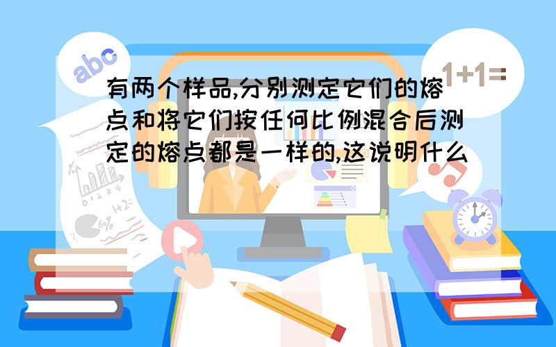 有两个样品,分别测定它们的熔点和将它们按任何比例混合后测定的熔点都是一样的,这说明什么