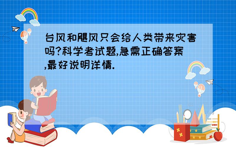 台风和飓风只会给人类带来灾害吗?科学考试题,急需正确答案,最好说明详情.