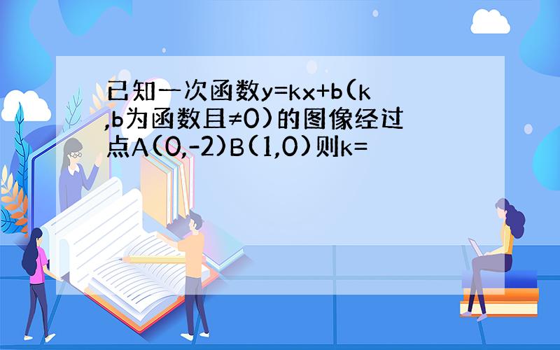 已知一次函数y=kx+b(k,b为函数且≠0)的图像经过点A(0,-2)B(1,0)则k=