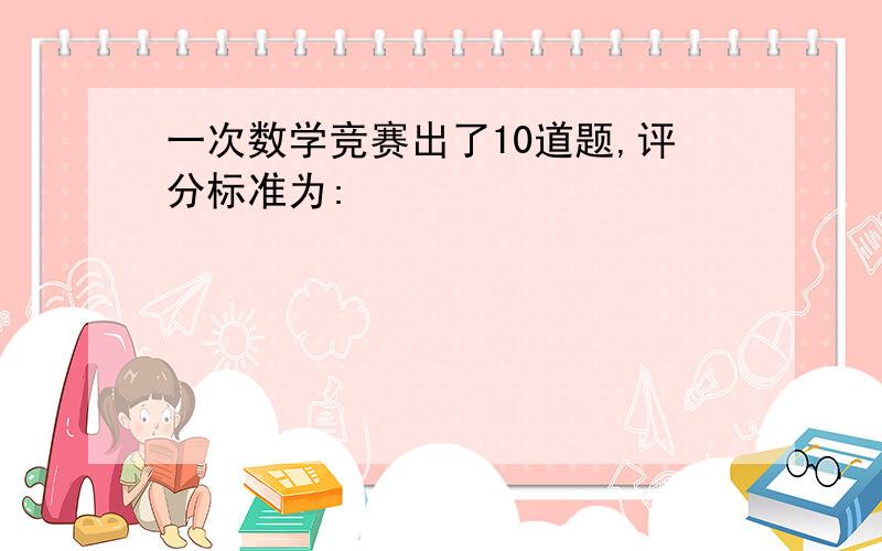 一次数学竞赛出了10道题,评分标准为: