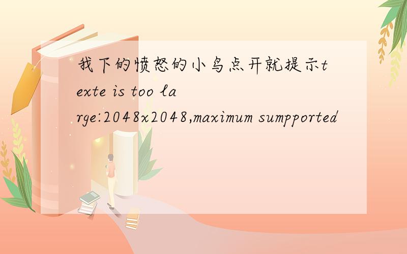 我下的愤怒的小鸟点开就提示texte is too large:2048x2048,maximum sumpported