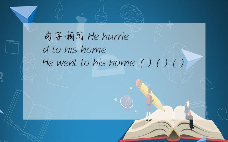 句子相同 He hurried to his home He went to his home ( ) ( ) ( )