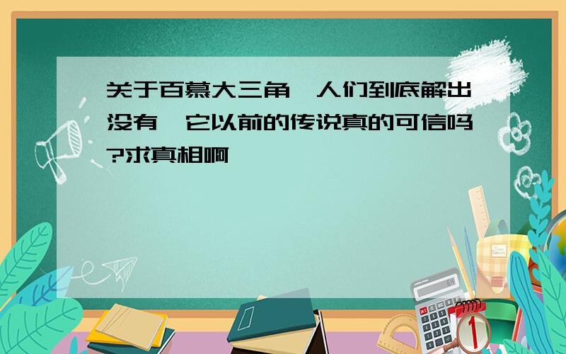 关于百慕大三角,人们到底解出没有,它以前的传说真的可信吗?求真相啊