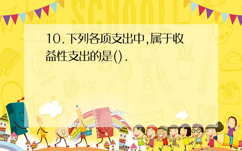 10.下列各项支出中,属于收益性支出的是().