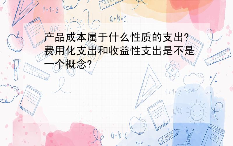 产品成本属于什么性质的支出?费用化支出和收益性支出是不是一个概念?