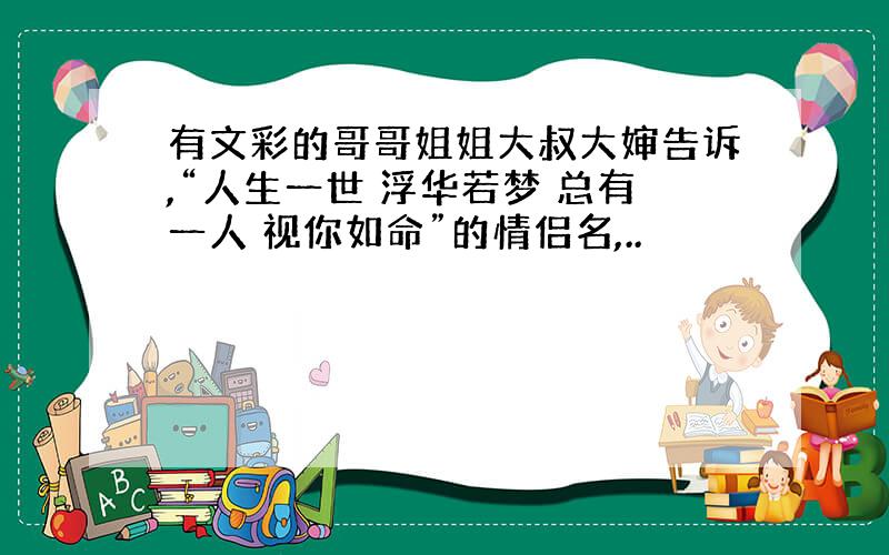 有文彩的哥哥姐姐大叔大婶告诉,“人生一世 浮华若梦 总有一人 视你如命”的情侣名,..