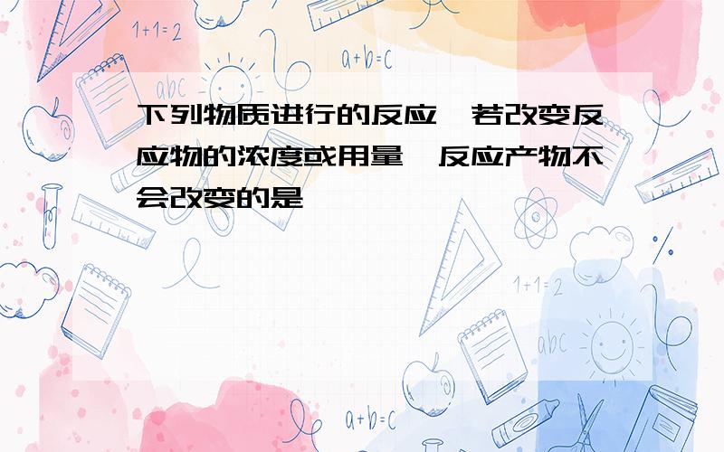 下列物质进行的反应,若改变反应物的浓度或用量,反应产物不会改变的是