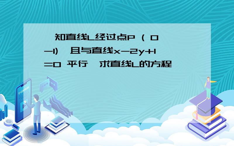 一知直线L经过点P ( 0,-1),且与直线x-2y+1=0 平行,求直线L的方程