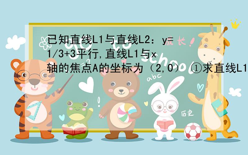 已知直线L1与直线L2：y=1/3+3平行,直线L1与x轴的焦点A的坐标为（2,0） ①求直线L1的表达式 ②求直线L1