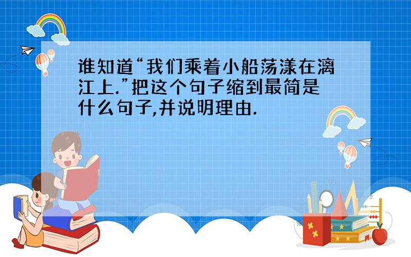 谁知道“我们乘着小船荡漾在漓江上.”把这个句子缩到最简是什么句子,并说明理由.