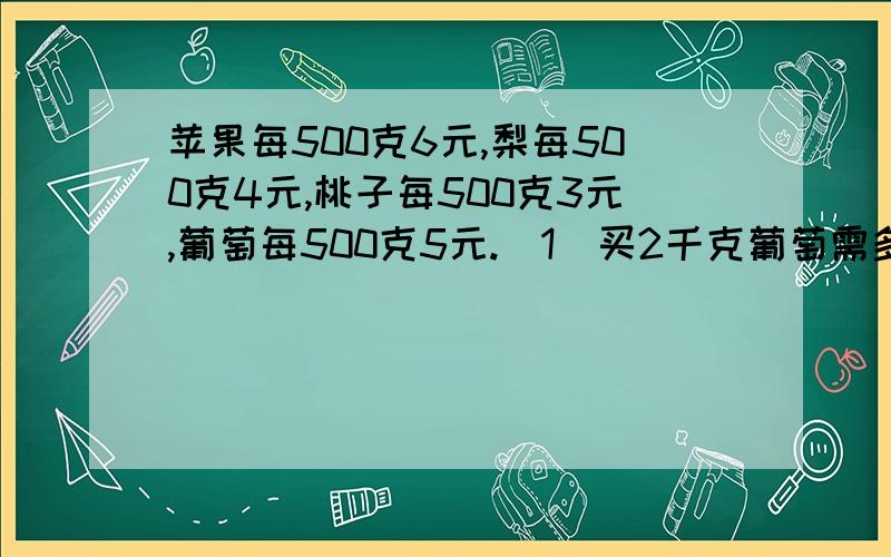 苹果每500克6元,梨每500克4元,桃子每500克3元,葡萄每500克5元.（1）买2千克葡萄需多少钱?