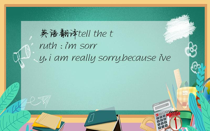 英语翻译tell the truth :i'm sorry,i am really sorry.because i've