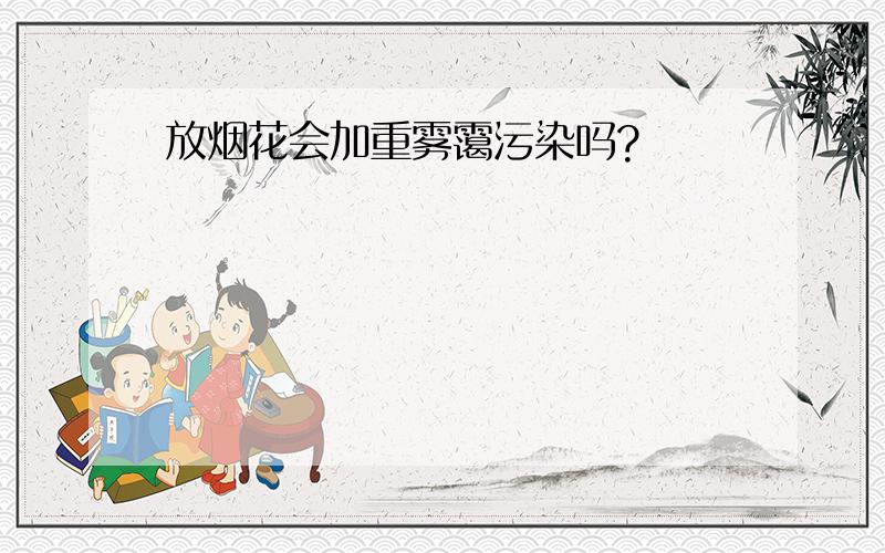 放烟花会加重雾霭污染吗?