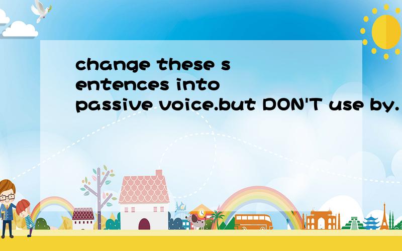 change these sentences into passive voice.but DON'T use by.