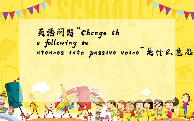 英语问题“Change the following sentences into passive voice”是什么意思