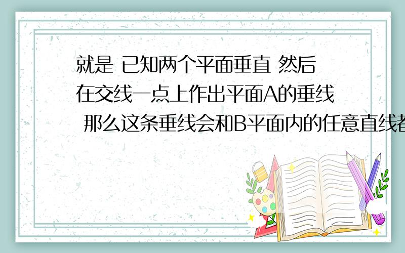 就是 已知两个平面垂直 然后在交线一点上作出平面A的垂线 那么这条垂线会和B平面内的任意直线都垂直吗