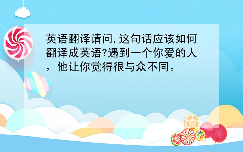 英语翻译请问,这句话应该如何翻译成英语?遇到一个你爱的人，他让你觉得很与众不同。