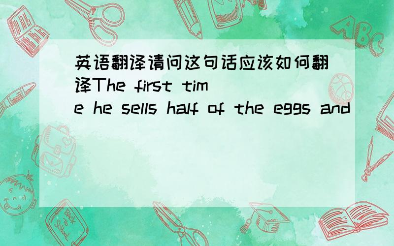 英语翻译请问这句话应该如何翻译The first time he sells half of the eggs and