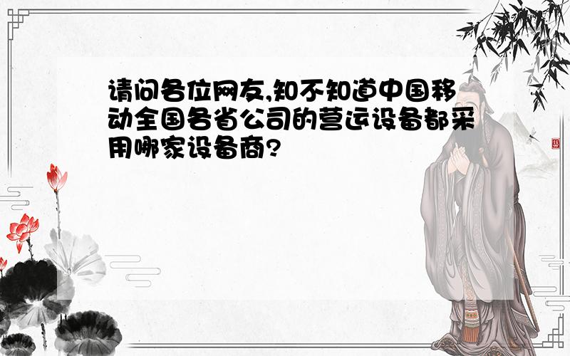 请问各位网友,知不知道中国移动全国各省公司的营运设备都采用哪家设备商?