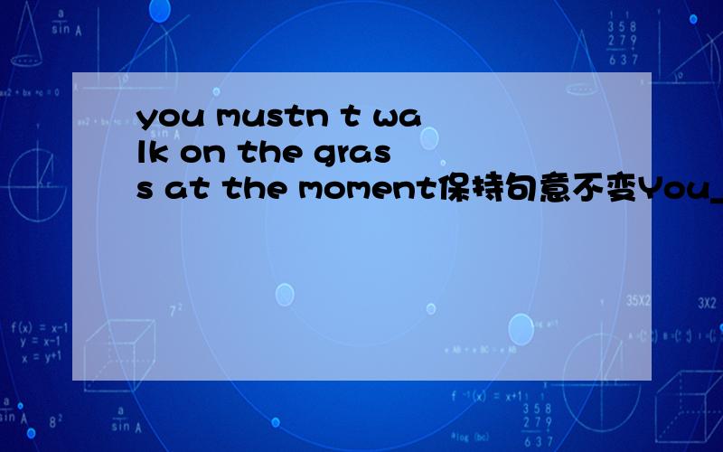 you mustn t walk on the grass at the moment保持句意不变You___ ____