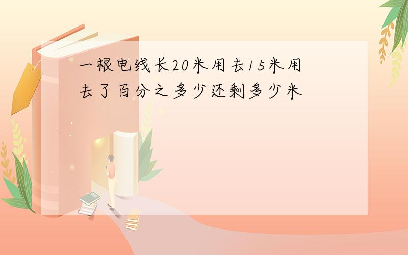 一根电线长20米用去15米用去了百分之多少还剩多少米