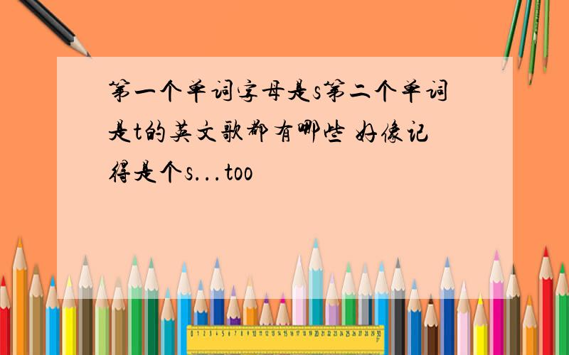 第一个单词字母是s第二个单词是t的英文歌都有哪些 好像记得是个s...too