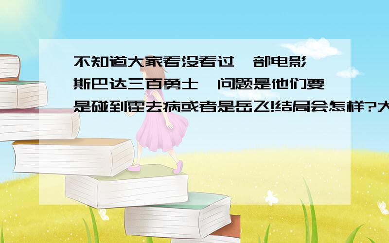 不知道大家看没看过一部电影《斯巴达三百勇士》问题是他们要是碰到霍去病或者是岳飞!结局会怎样?大家不要说我无聊!这个问题我