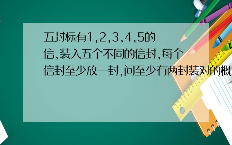 五封标有1,2,3,4,5的信,装入五个不同的信封,每个信封至少放一封,问至少有两封装对的概率