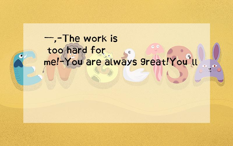 一,-The work is too hard for me!-You are always great!You'll