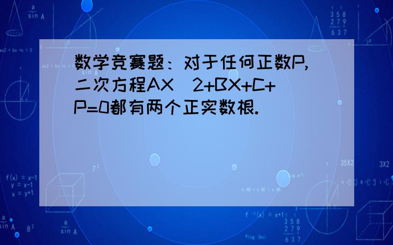 数学竞赛题：对于任何正数P,二次方程AX^2+BX+C+P=0都有两个正实数根.