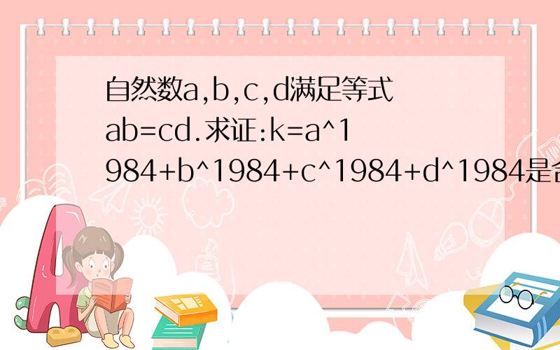 自然数a,b,c,d满足等式ab=cd.求证:k=a^1984+b^1984+c^1984+d^1984是合数