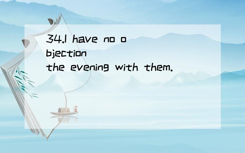 34.I have no objection ____ the evening with them.