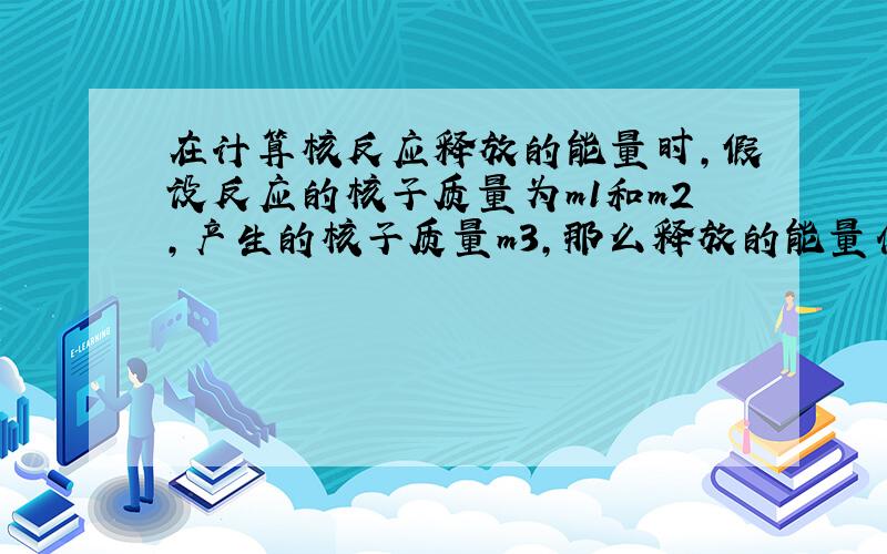 在计算核反应释放的能量时,假设反应的核子质量为m1和m2,产生的核子质量m3,那么释放的能量什么时候是