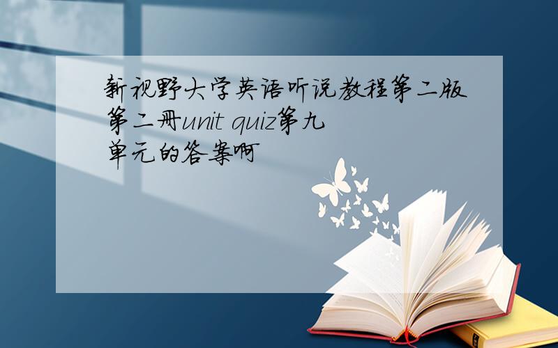 新视野大学英语听说教程第二版第二册unit quiz第九单元的答案啊