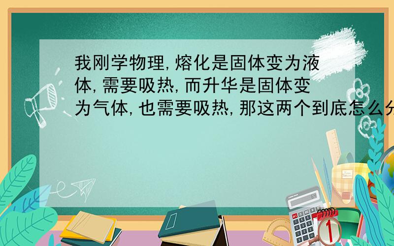 我刚学物理,熔化是固体变为液体,需要吸热,而升华是固体变为气体,也需要吸热,那这两个到底怎么分辨呢