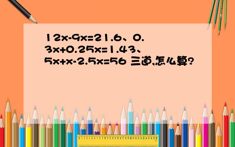 12x-9x=21.6、0.3x+0.25x=1.43、5x+x-2.5x=56 三道,怎么算?