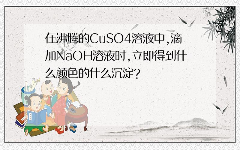 在沸腾的CuSO4溶液中,滴加NaOH溶液时,立即得到什么颜色的什么沉淀?