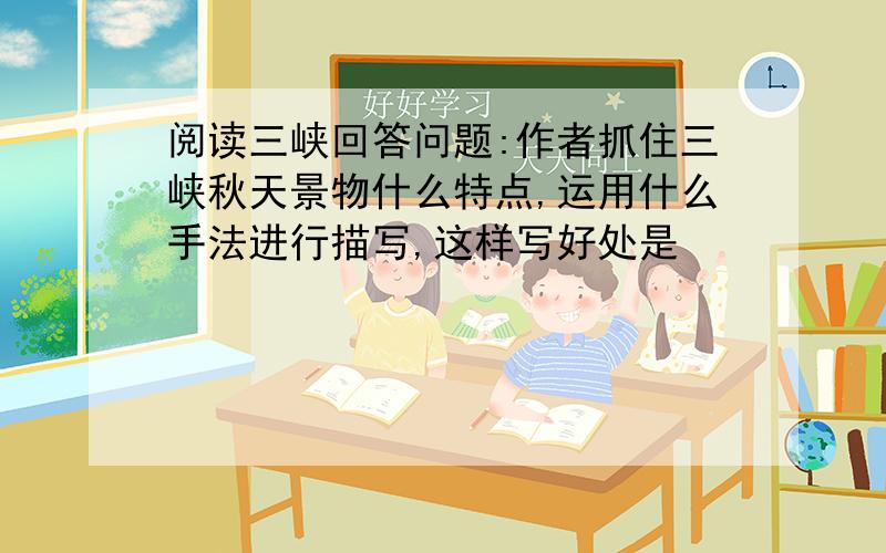 阅读三峡回答问题:作者抓住三峡秋天景物什么特点,运用什么手法进行描写,这样写好处是