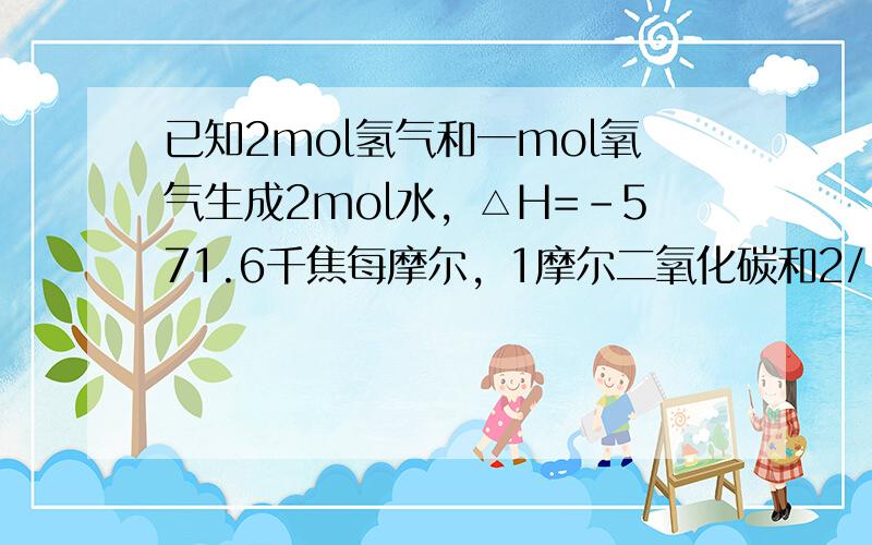 已知2mol氢气和一mol氧气生成2mol水，△H=-571.6千焦每摩尔，1摩尔二氧化碳和2/1摩尔氧气生成1mol二