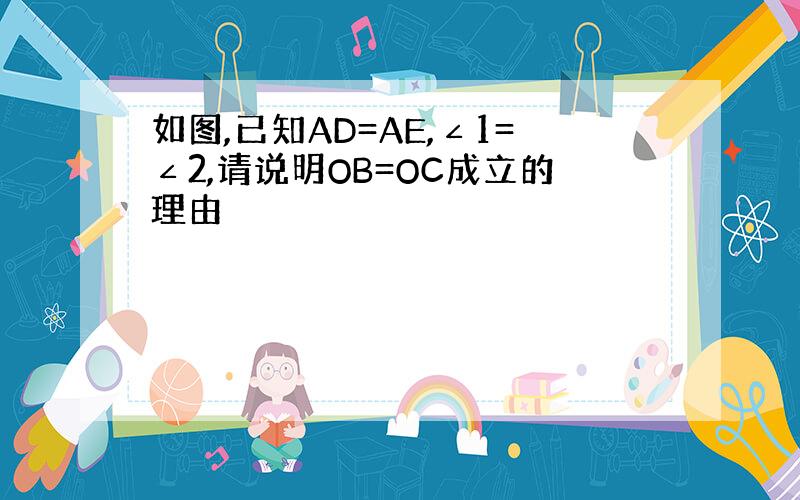 如图,已知AD=AE,∠1=∠2,请说明OB=OC成立的理由