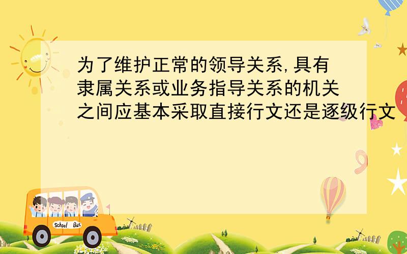 为了维护正常的领导关系,具有隶属关系或业务指导关系的机关之间应基本采取直接行文还是逐级行文